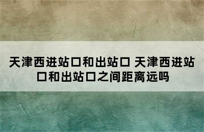 天津西进站口和出站口 天津西进站口和出站口之间距离远吗